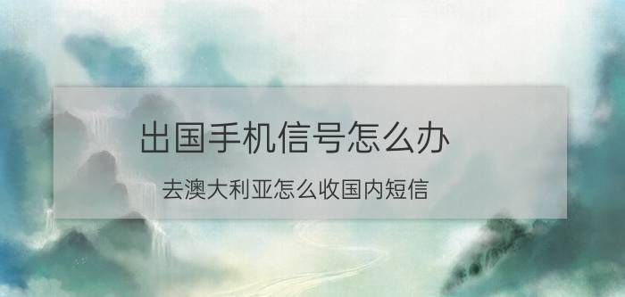 出国手机信号怎么办 去澳大利亚怎么收国内短信？